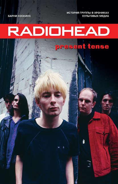 Radiohead. Present Tense. История группы в хрониках культовых медиа